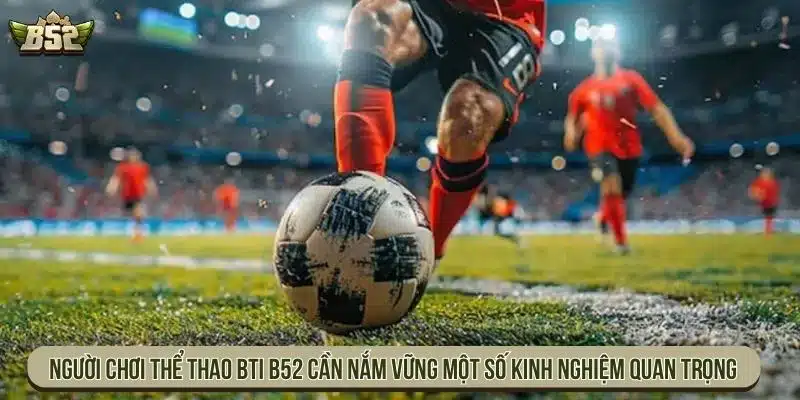 Cá Cược Thể Thao BTI B52 Chuyên Nghiệp Thưởng Lớn Nhất Người chơi thể thao BTI B52 cần nắm vững một số kinh nghiệm quan trọng